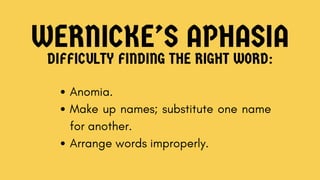 WERNICKE’S APHASIA
DIFFICULTY FINDING THE RIGHT WORD:
Anomia.
Make up names; substitute one name
for another.
Arrange words improperly.
 