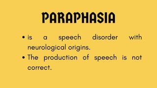 PARAPHASIA
is a speech disorder with
neurological origins.
The production of speech is not
correct.
 