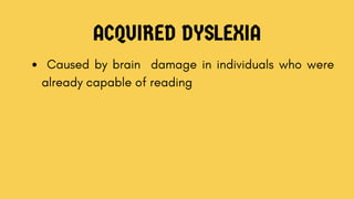 ACQUIRED DYSLEXIA
Caused by brain damage in individuals who were
already capable of reading
 