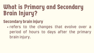 What is Primary and Secondary
Brain Injury?
Secondarybraininjury
refers to the changes that evolve over a
period of hours to days after the primary
braininjury.
 