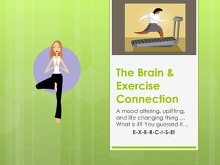 The Brain & Exercise Connection A mood altering, uplifting, and life changing thing…. What is it? You guessed it… E-X-E-R-C-I-S-E! 