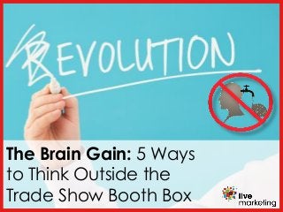 The Brain Gain: 5 Ways
to Think Outside the
Trade Show Booth Box
 
