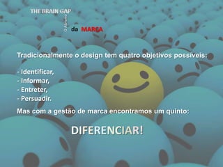 Tradicionalmente o design tem quatro objetivos possíveis:daMARCATHE BRAIN GAPO AbismoMas com a gestão de marca encontramos um quinto: DIFERENCIAR!- Identificar,- Informar, - Entreter, - Persuadir.
