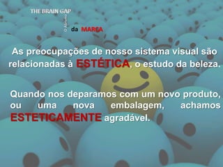 As preocupações de nosso sistema visual são relacionadas àESTÉTICA, o estudo da beleza.daMARCATHE BRAIN GAPO AbismoQuando nos deparamos com um novo produto, ou uma nova embalagem, achamos ESTETICAMENTEagradável.
