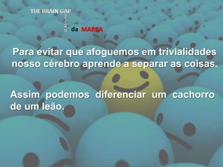 Para evitar que afoguemos em trivialidades nosso cérebro aprende a separar as coisas.daMARCATHE BRAIN GAPO AbismoAssim podemos diferenciar um cachorro de um leão.