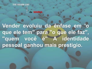 daMARCAVender evoluiu da ênfase em 'o que ele tem" para "o que ele faz", "quem você é" A identidade pessoal ganhou mais prestigio.THE BRAIN GAPO Abismo