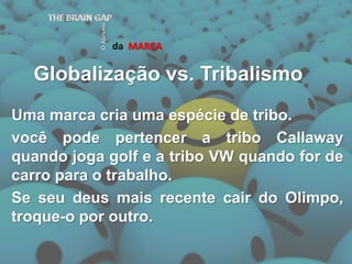 Globalização vs. TribalismodaMARCATHE BRAIN GAPO AbismoUma marca cria uma espécie de tribo.você pode pertencer a tribo Callaway quando joga golf e a tribo VW quando for de carro para o trabalho.Se seu deus mais recente cair do Olimpo, troque-o por outro. 