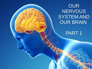 OUR
NERVOUS
SYSTEM AND
OUR BRAIN
PART 1
 