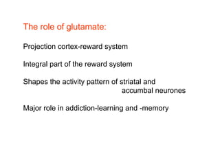 The role of glutamate:
Projection cortex-reward system
Integral part of the reward system
Shapes the activity pattern of striatal and
accumbal neurones
Major role in addiction-learning and -memory
 