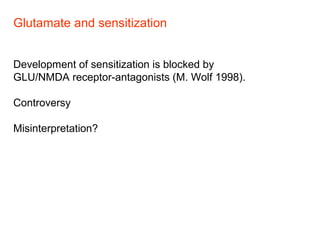 Glutamate and sensitization
Development of sensitization is blocked by
GLU/NMDA receptor-antagonists (M. Wolf 1998).
Controversy
Misinterpretation?
 