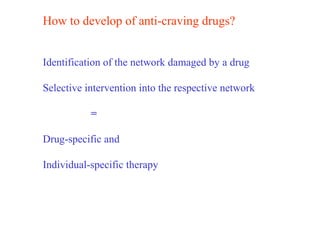 How to develop of anti-craving drugs?
Identification of the network damaged by a drug
Selective intervention into the respective network
=
Drug-specific and
Individual-specific therapy
 