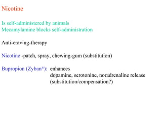 Nicotine
Is self-administered by animals
Mecamylamine blocks self-administration
Anti-craving-therapy
Nicotine -patch, spray, chewing-gum (substitution)
Bupropion (Zyban®
): enhances
dopamine, serotonine, noradrenaline release
(substitution/compensation?)
 