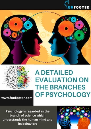 A DETAILED
EVALUATION ON
THE BRANCHES
OF PSYCHOLOGY
www.funfooter.com
Psychology is regarded as the
branch of science which
understands the human mind and
its behaviors
 