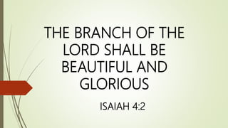 THE BRANCH OF THE
LORD SHALL BE
BEAUTIFUL AND
GLORIOUS
ISAIAH 4:2
 