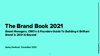 The Brand Book 2021
Brand Managers, CMO’s & Founders Guide To Building A Brilliant
Brand in 2021 & Beyond
1
TheBrandBook20...