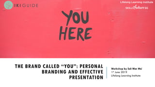 THE BRAND CALLED “YOU”: PERSONAL
BRANDING AND EFFECTIVE
PRESENTATION
Workshop by Soh Wan Wei
1st June 2019
Lifelong Learning Institute
 