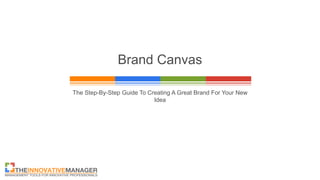 Brand Canvas
The Step-By-Step Guide To Creating A Great Brand For Your New
Idea
 