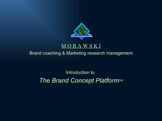 MORAWSKI
Brand coaching & Marketing research management



                Introduction to
    The Brand Concept PlatformSM
 