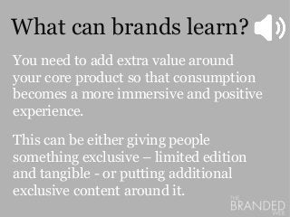 What can brands learn?
You need to add extra value around
your core product so that consumption
becomes a more immersive a...