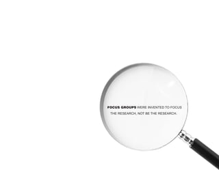 FOCUS GROUPS WERE INVENTED TO FOCUS
 THE RESEARCH, NOT BE THE RESEARCH.
 