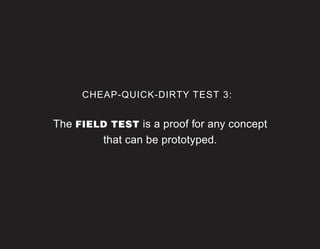 CHEAP-QUICK-DIRTY TEST 3:


The FIELD TEST is a proof for any concept
        that can be prototyped.
 