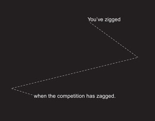 You’ve zigged




when the competition has zagged.
 