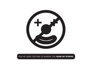 + +

YOU’VE USED TESTING TO BANISH THE FEAR OF STUPID.
 