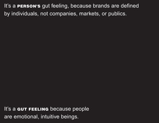 It’s a PERSON’S gut feeling, because brands are defined
by individuals, not companies, markets, or publics.




It’s a GUT FEELING because people
are emotional, intuitive beings.
 