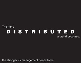 The more

   D I S T R I B U T E D
                                           a brand becomes,




the stronger its management needs to be.
 
