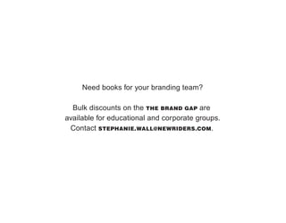 Need books for your branding team?

  Bulk discounts on the THE BRAND GAP are
available for educational and corporate groups.
 Contact STEPHANIE.WALL@NEWRIDERS.COM.
 