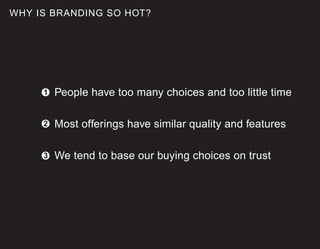 WHY IS BRANDING SO HOT?




     1   People have too many choices and too little time

     2   Most offerings have similar quality and features

     3   We tend to base our buying choices on trust
 