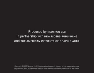 Produced by NEUTRON LLC
 in partnership with NEW RIDERS PUBLISHING
and THE AMERICAN INSTITUTE OF GRAPHIC ARTS




Copyright © 2003 Neutron LLC. For educational use only. No part of this presentation may
be published, sold, or otherwise used for profit without the written permission of the author.
 