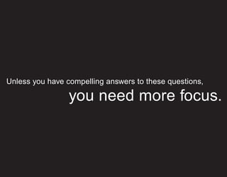 Unless you have compelling answers to these questions,

                 you need more focus.
 