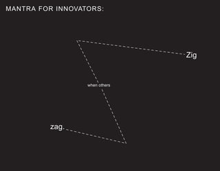 MANTRA FOR INNOVATORS:




                                Zig


                  when others




         zag.
 