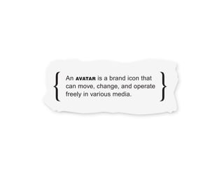 An AVATAR is a brand icon that
can move, change, and operate
freely in various media.
 