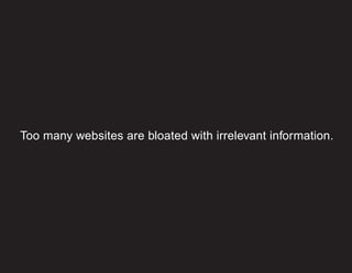 Too many websites are bloated with irrelevant information.
 
