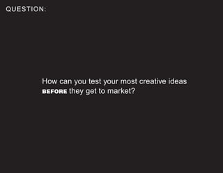 QUESTION:
How can you test your most creative ideas
BEFORE they get to market?
 