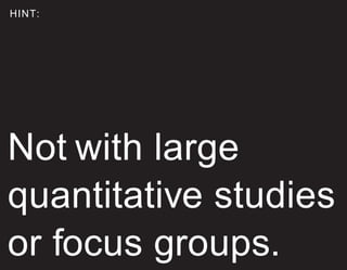 HINT:
Not with large
quantitative studies
or focus groups.
 