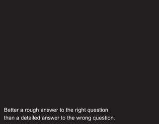 Better a rough answer to the right question
than a detailed answer to the wrong question.
 