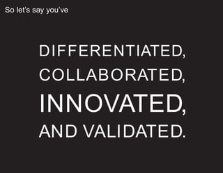 So let’s say you’ve
DIFFERENTIATED,
COLLABORATED,
INNOVATED,
AND VALIDATED.
 