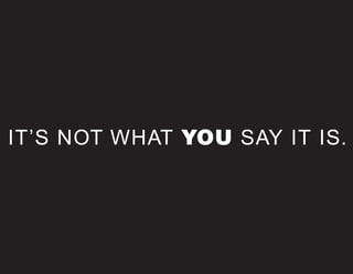 IT’S NOT WHAT YOU SAY IT IS.
 