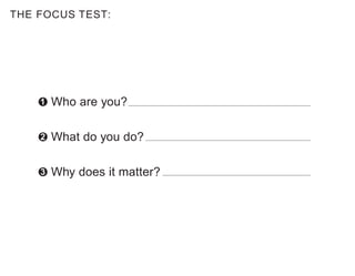 THE FOCUS TEST:
Who are you?
What do you do?
Why does it matter?
1
2
3
 