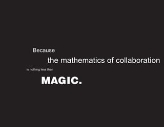 Because
MAGIC.
the mathematics of collaboration
is nothing less than
 