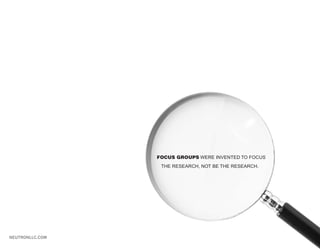 FOCUS GROUPS WERE INVENTED TO FOCUS
                  THE RESEARCH, NOT BE THE RESEARCH.




NEUTRONLLC.COM
 