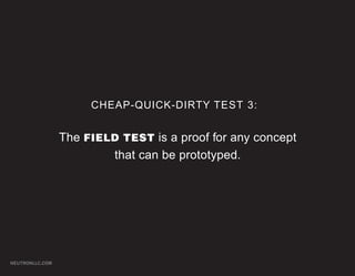 CHEAP-QUICK-DIRTY TEST 3:


                 The FIELD TEST is a proof for any concept
                         that can be prototyped.




NEUTRONLLC.COM
 