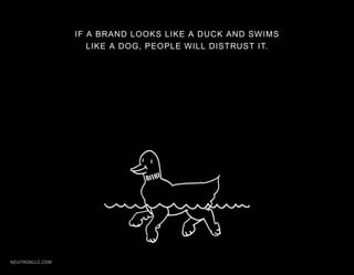 IF A BRAND LOOKS LIKE A DUCK AND SWIMS
                    LIKE A DOG, PEOPLE WILL DISTRUST IT.




NEUTRONLLC.COM
 
