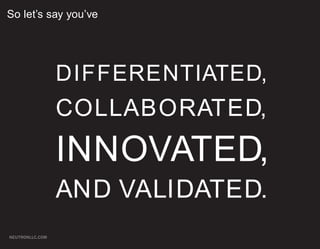 So let’s say you’ve




                 DIFFERENTIATED,
                 COLLABORATED,
                 INNOVATED,
                 AND VALIDATED.
NEUTRONLLC.COM
 