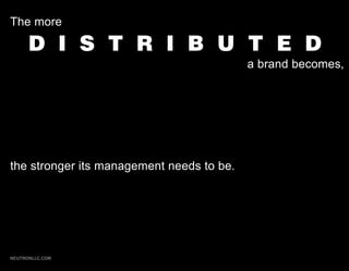 The more

      D I S T R I B U T E D
                                           a brand becomes,




the stronger its management needs to be.




NEUTRONLLC.COM
 