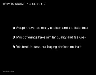 WHY IS BRANDING SO HOT?




            1    People have too many choices and too little time

            2    Most offerings have similar quality and features

            3    We tend to base our buying choices on trust




NEUTRONLLC.COM
 