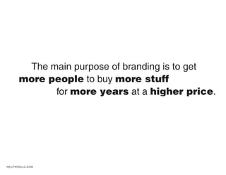 The main purpose of branding is to get
      more people to buy more stuff
            for more years at a higher price.




NEUTRONLLC.COM
 